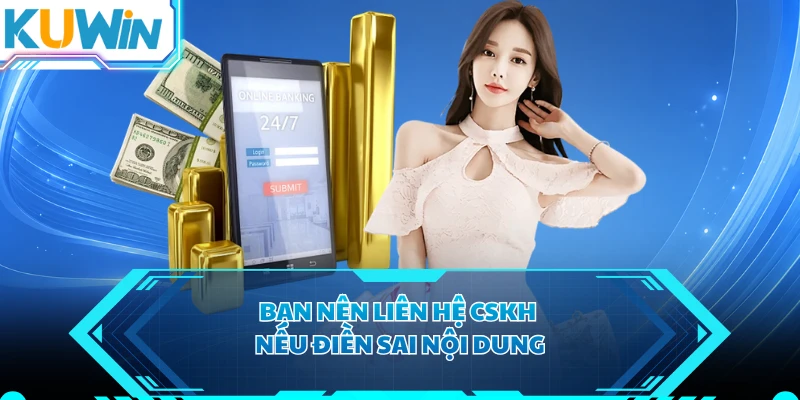 Bạn nên liên hệ CSKH nếu điền sai nội dung 